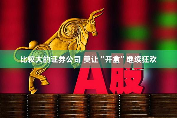 比较大的证券公司 莫让“开盒”继续狂欢