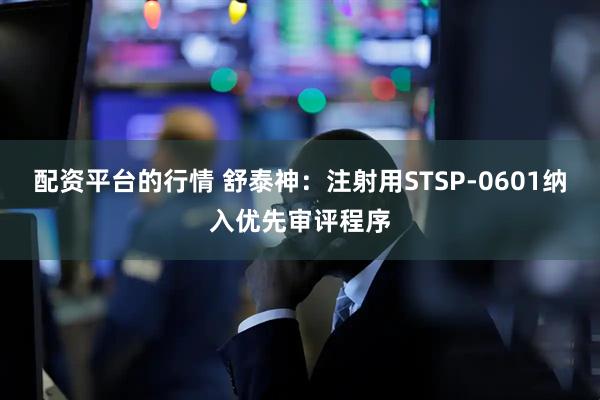 配资平台的行情 舒泰神：注射用STSP-0601纳入优先审评程序
