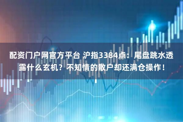 配资门户网官方平台 沪指3384点：尾盘跳水透露什么玄机？不知情的散户却还满仓操作！