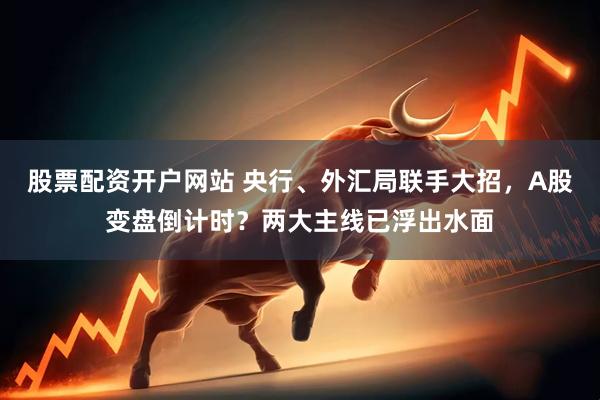 股票配资开户网站 央行、外汇局联手大招，A股变盘倒计时？两大主线已浮出水面