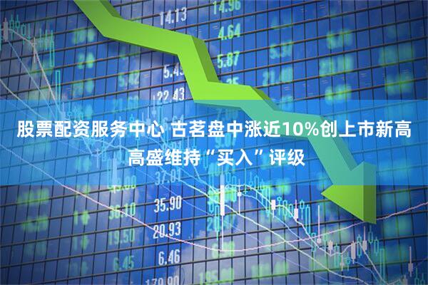 股票配资服务中心 古茗盘中涨近10%创上市新高 高盛维持“买入”评级