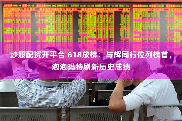 炒股配资开平台 618放榜：与辉同行位列榜首，泡泡玛特刷新历史成绩