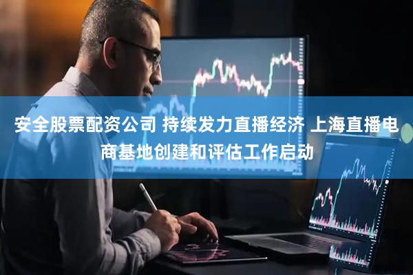 安全股票配资公司 持续发力直播经济 上海直播电商基地创建和评估工作启动