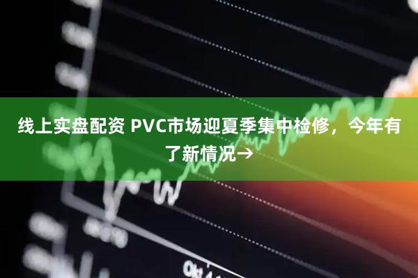 线上实盘配资 PVC市场迎夏季集中检修，今年有了新情况→