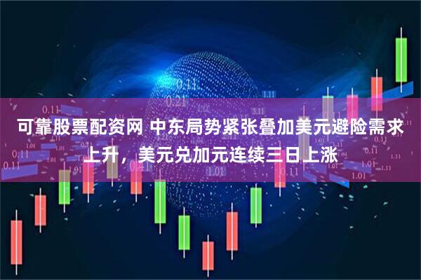 可靠股票配资网 中东局势紧张叠加美元避险需求上升，美元兑加元连续三日上涨