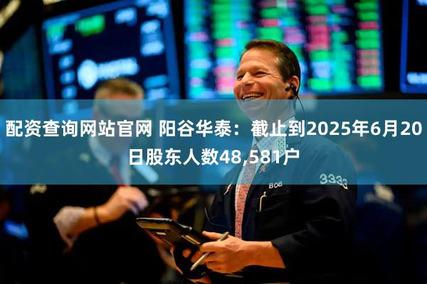 配资查询网站官网 阳谷华泰：截止到2025年6月20日股东人数48,581户