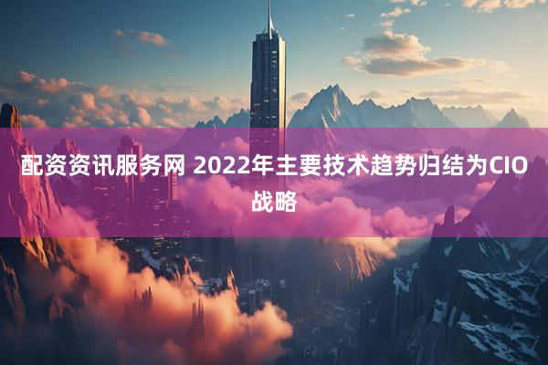 配资资讯服务网 2022年主要技术趋势归结为CIO战略