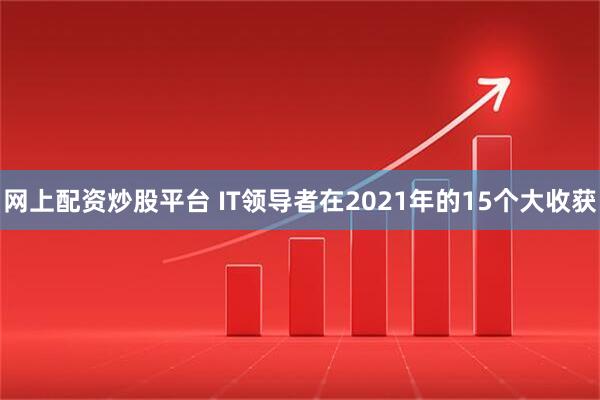 网上配资炒股平台 IT领导者在2021年的15个大收获
