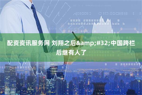 配资资讯服务网 刘翔之后&#32;中国跨栏后继有人了
