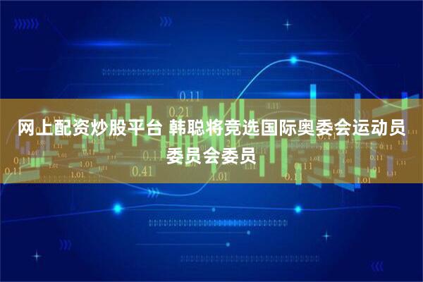 网上配资炒股平台 韩聪将竞选国际奥委会运动员委员会委员