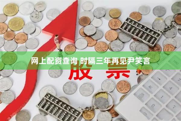 网上配资查询 时隔三年再见尹笑言