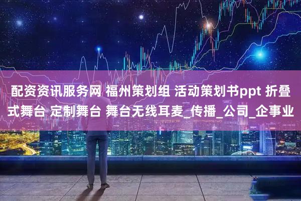 配资资讯服务网 福州策划组 活动策划书ppt 折叠式舞台 定制舞台 舞台无线耳麦_传播_公司_企事业