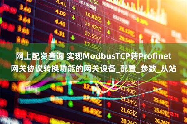 网上配资查询 实现ModbusTCP转Profinet网关协议转换功能的网关设备_配置_参数_从站