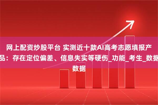 网上配资炒股平台 实测近十款AI高考志愿填报产品：存在定位偏差、信息失实等硬伤_功能_考生_数据