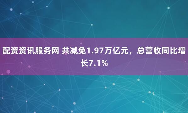 配资资讯服务网 共减免1.97万亿元，总营收同比增长7.1%