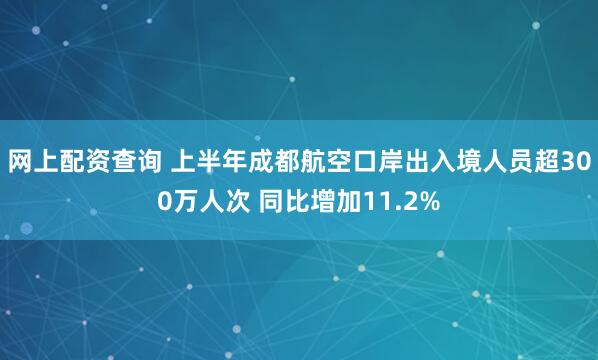 网上配资查询 上半年成都航空口岸出入境人员超300万人次 同比增加11.2%