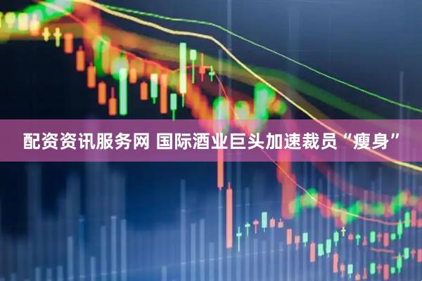 配资资讯服务网 国际酒业巨头加速裁员“瘦身”