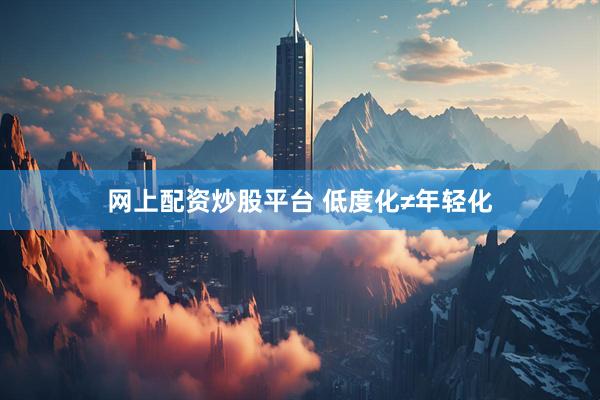 网上配资炒股平台 低度化≠年轻化