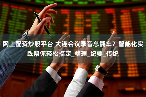 网上配资炒股平台 大连会议录音总翻车？智能化实践帮你轻松搞定_整理_纪要_传统