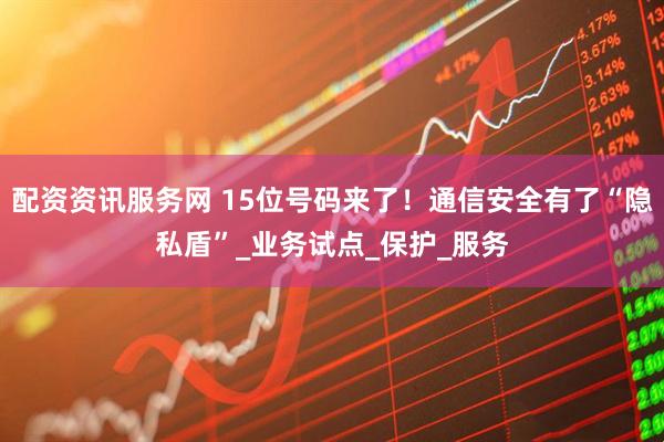 配资资讯服务网 15位号码来了！通信安全有了“隐私盾”_业务试点_保护_服务
