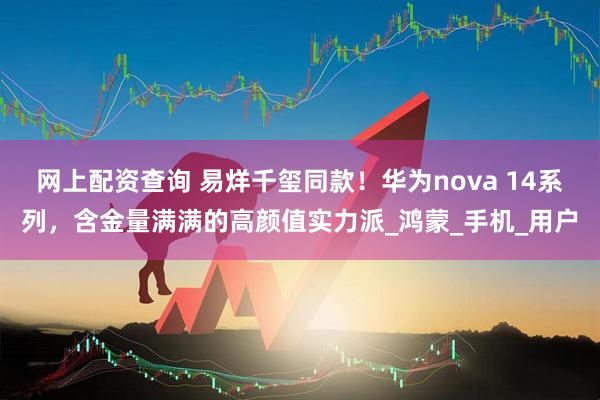 网上配资查询 易烊千玺同款！华为nova 14系列，含金量满满的高颜值实力派_鸿蒙_手机_用户