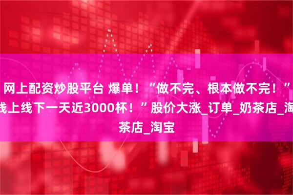网上配资炒股平台 爆单！“做不完、根本做不完！”“线上线下一天近3000杯！”股价大涨_订单_奶茶店_淘宝