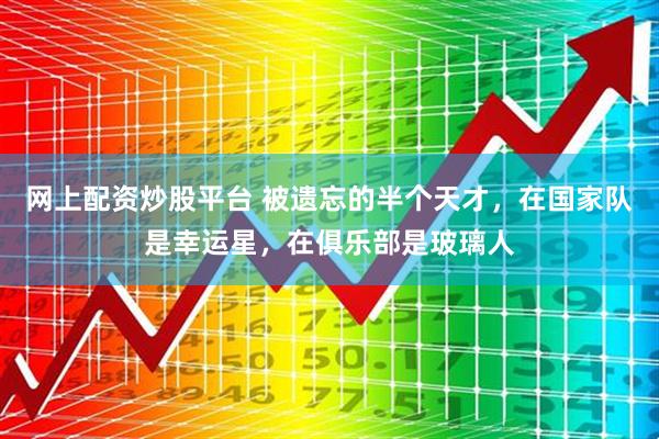 网上配资炒股平台 被遗忘的半个天才，在国家队是幸运星，在俱乐部是玻璃人