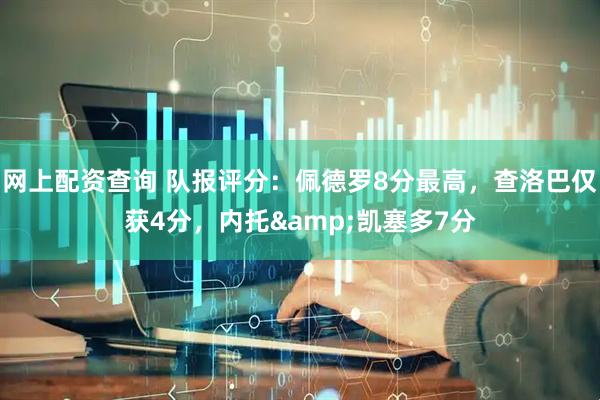 网上配资查询 队报评分：佩德罗8分最高，查洛巴仅获4分，内托&凯塞多7分