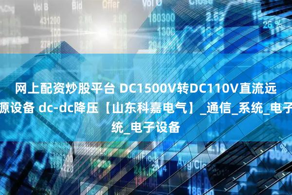 网上配资炒股平台 DC1500V转DC110V直流远供电源设备 dc-dc降压【山东科嘉电气】_通信_系统_电子设备