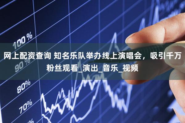 网上配资查询 知名乐队举办线上演唱会，吸引千万粉丝观看_演出_音乐_视频