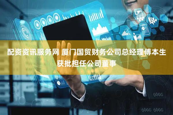 配资资讯服务网 厦门国贸财务公司总经理傅本生获批担任公司董事