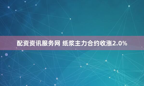 配资资讯服务网 纸浆主力合约收涨2.0%