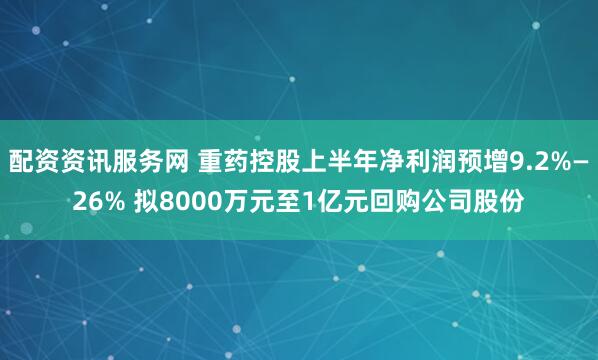 配资资讯服务网 重药控股上半年净利润预增9.2%—26% 拟8000万元至1亿元回购公司股份