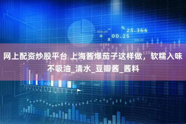 网上配资炒股平台 上海酱爆茄子这样做，软糯入味不吸油_清水_豆瓣酱_酱料