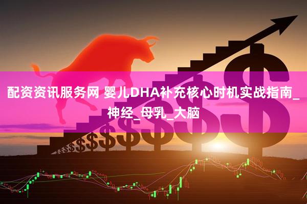 配资资讯服务网 婴儿DHA补充核心时机实战指南_神经_母乳_大脑