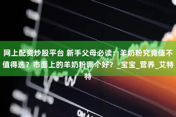 网上配资炒股平台 新手父母必读：羊奶粉究竟值不值得选？市面上的羊奶粉哪个好？_宝宝_营养_艾特