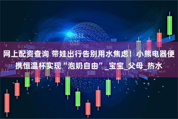 网上配资查询 带娃出行告别用水焦虑！小熊电器便携恒温杯实现“泡奶自由”_宝宝_父母_热水