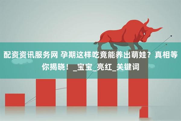 配资资讯服务网 孕期这样吃竟能养出萌娃？真相等你揭晓！_宝宝_亮红_关键词