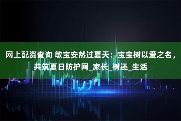 网上配资查询 敏宝安然过夏天：宝宝树以爱之名，共筑夏日防护网_家长_树还_生活