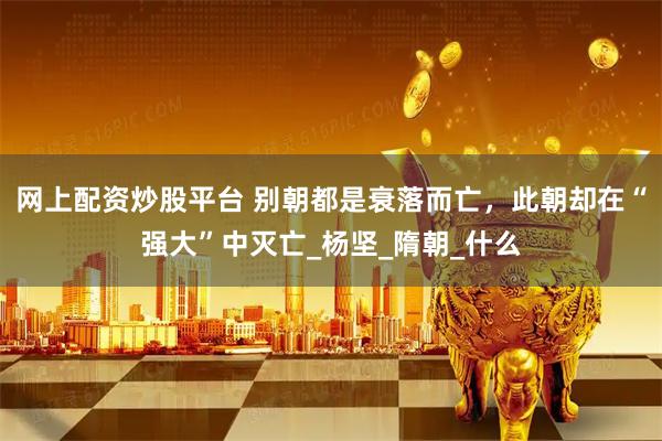 网上配资炒股平台 别朝都是衰落而亡，此朝却在“强大”中灭亡_杨坚_隋朝_什么