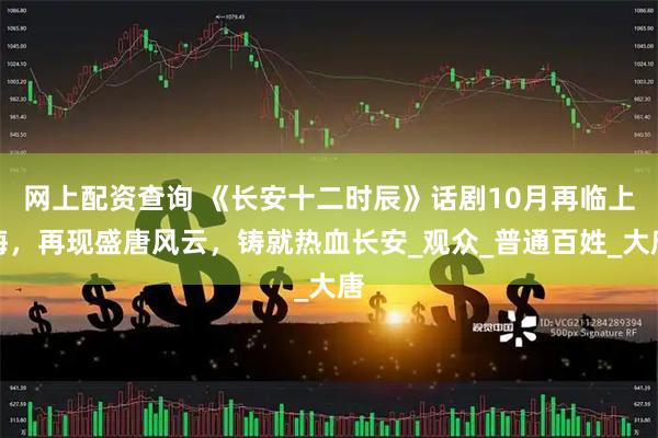 网上配资查询 《长安十二时辰》话剧10月再临上海，再现盛唐风云，铸就热血长安_观众_普通百姓_大唐