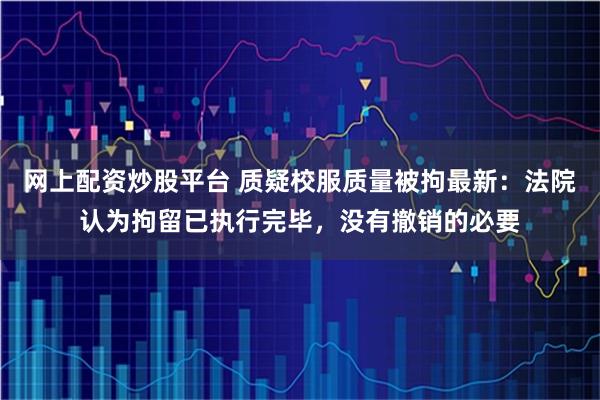 网上配资炒股平台 质疑校服质量被拘最新：法院认为拘留已执行完毕，没有撤销的必要