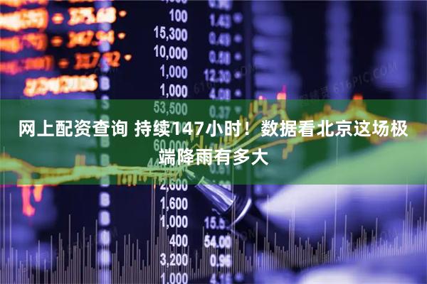 网上配资查询 持续147小时！数据看北京这场极端降雨有多大