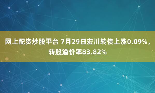 网上配资炒股平台 7月29日宏川转债上涨0.09%，转股溢价率83.82%
