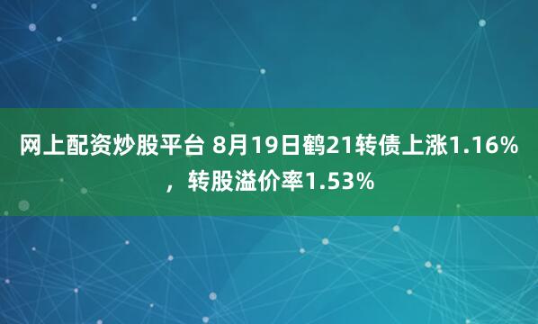 网上配资炒股平台 8月19日鹤21转债上涨1.16%，转股溢价率1.53%