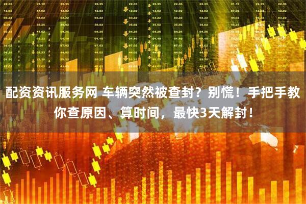 配资资讯服务网 车辆突然被查封？别慌！手把手教你查原因、算时间，最快3天解封！