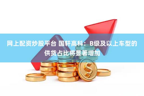 网上配资炒股平台 国轩高科：B级及以上车型的供货占比将显著增加