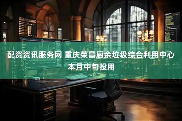 配资资讯服务网 重庆荣昌厨余垃圾综合利用中心本月中旬投用