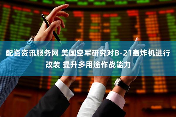 配资资讯服务网 美国空军研究对B-21轰炸机进行改装 提升多用途作战能力