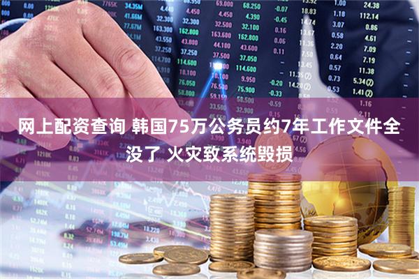 网上配资查询 韩国75万公务员约7年工作文件全没了 火灾致系统毁损